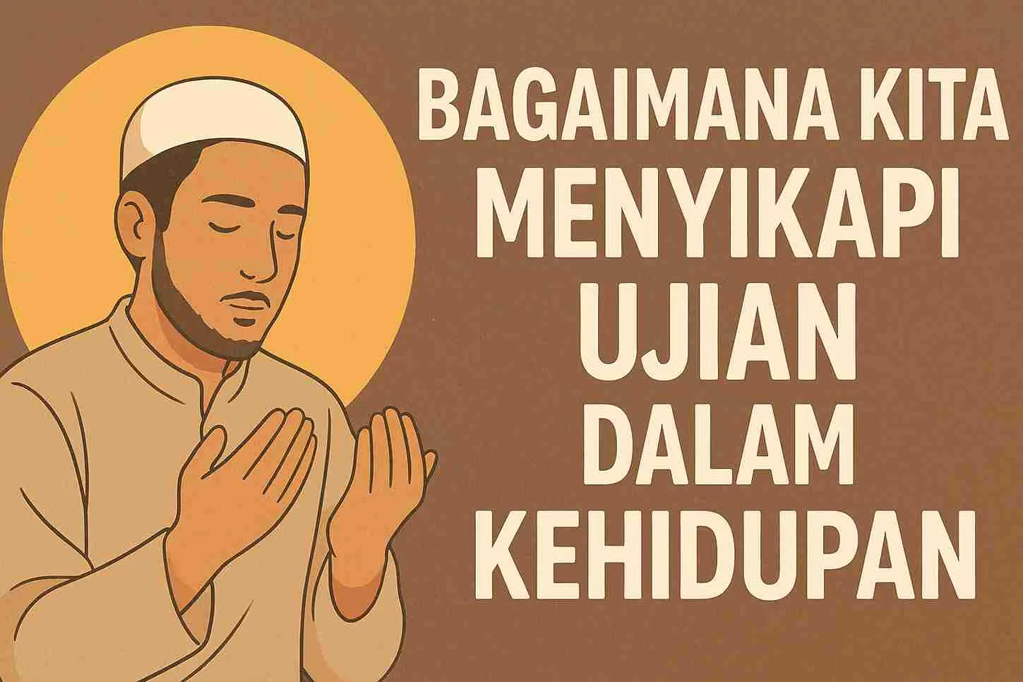 Ilustrasi seorang pria Muslim sedang berdoa dengan khusyuk, mengenakan kopiah putih dan baju panjang krem, dengan latar warna hangat bertuliskan “Bagaimana Kita Menyikapi Ujian dalam Kehidupan”.
